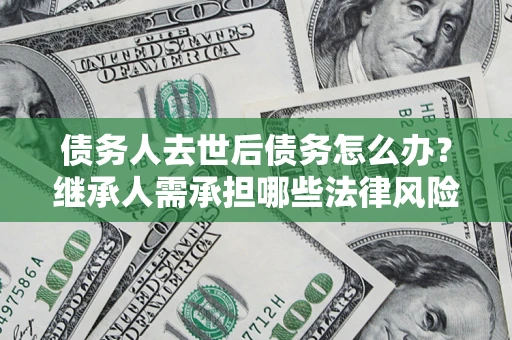 北京债务人去世后债务怎么办？继承人需承担哪些法律风险？